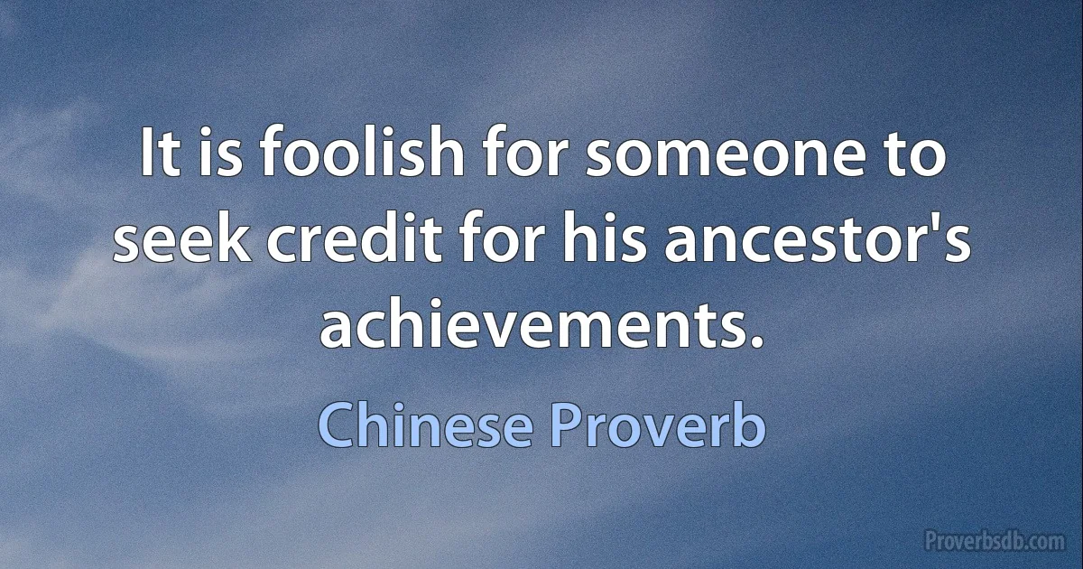 It is foolish for someone to seek credit for his ancestor's achievements. (Chinese Proverb)