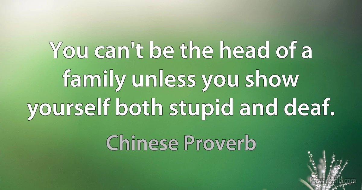 You can't be the head of a family unless you show yourself both stupid and deaf. (Chinese Proverb)