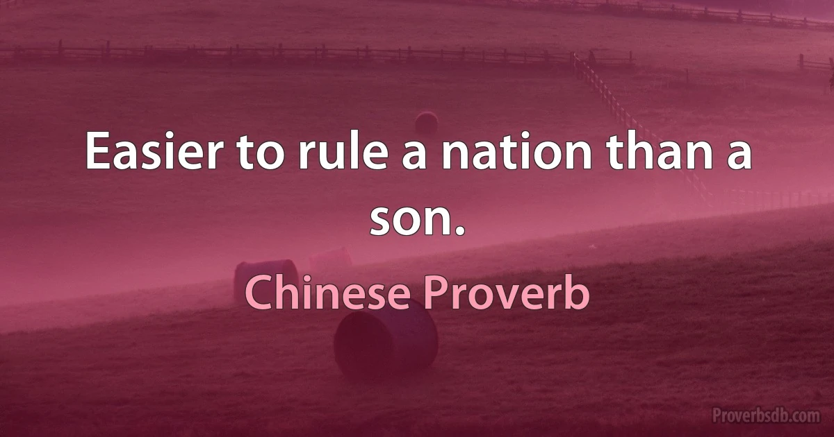 Easier to rule a nation than a son. (Chinese Proverb)