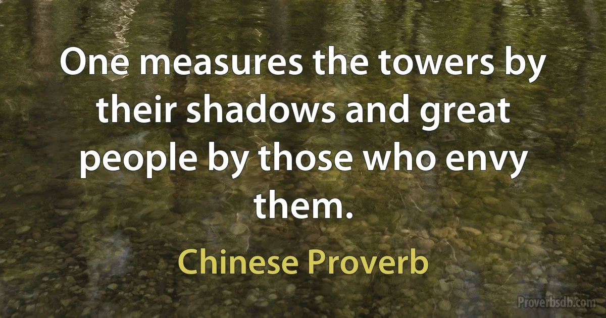 One measures the towers by their shadows and great people by those who envy them. (Chinese Proverb)