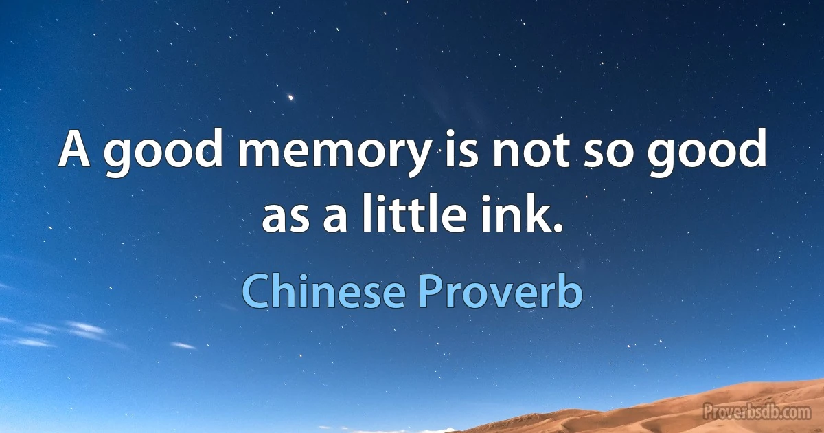 A good memory is not so good as a little ink. (Chinese Proverb)