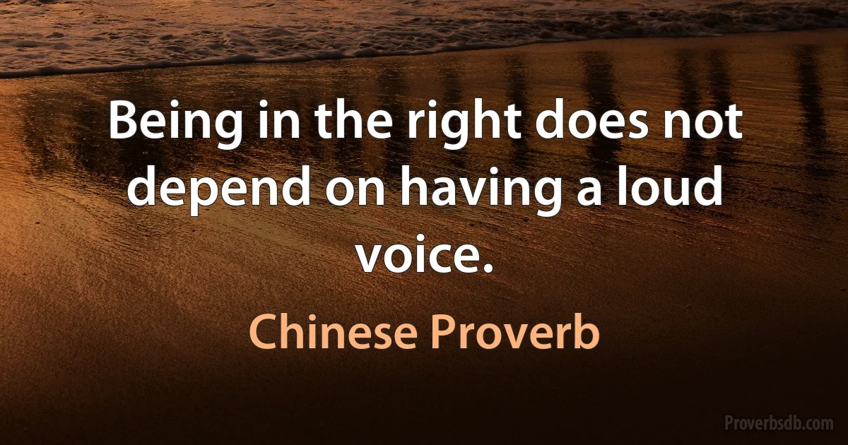 Being in the right does not depend on having a loud voice. (Chinese Proverb)