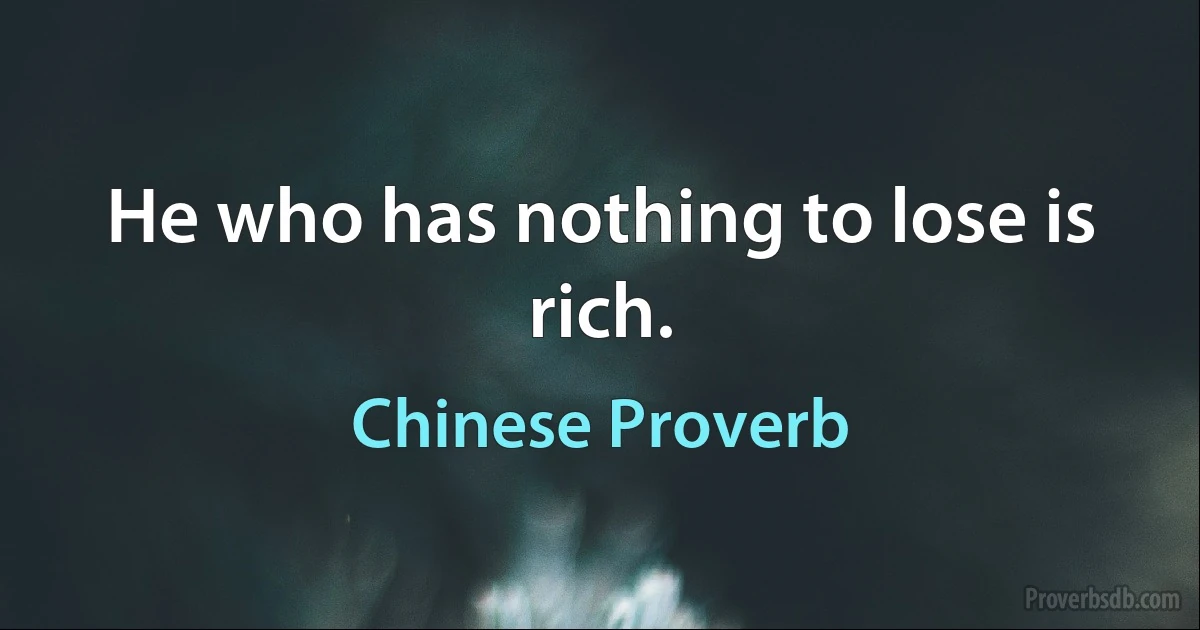 He who has nothing to lose is rich. (Chinese Proverb)