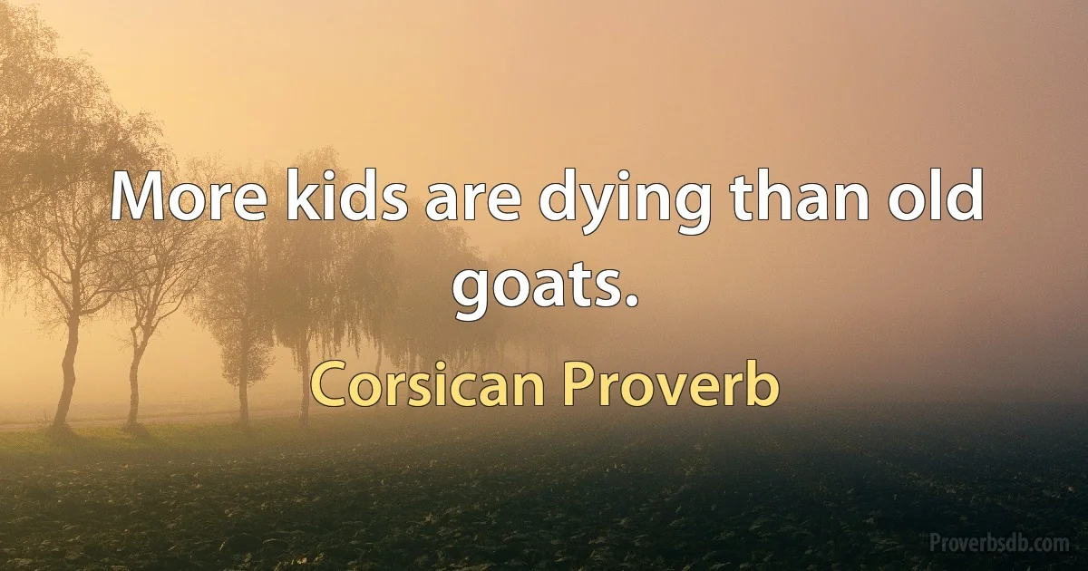 More kids are dying than old goats. (Corsican Proverb)