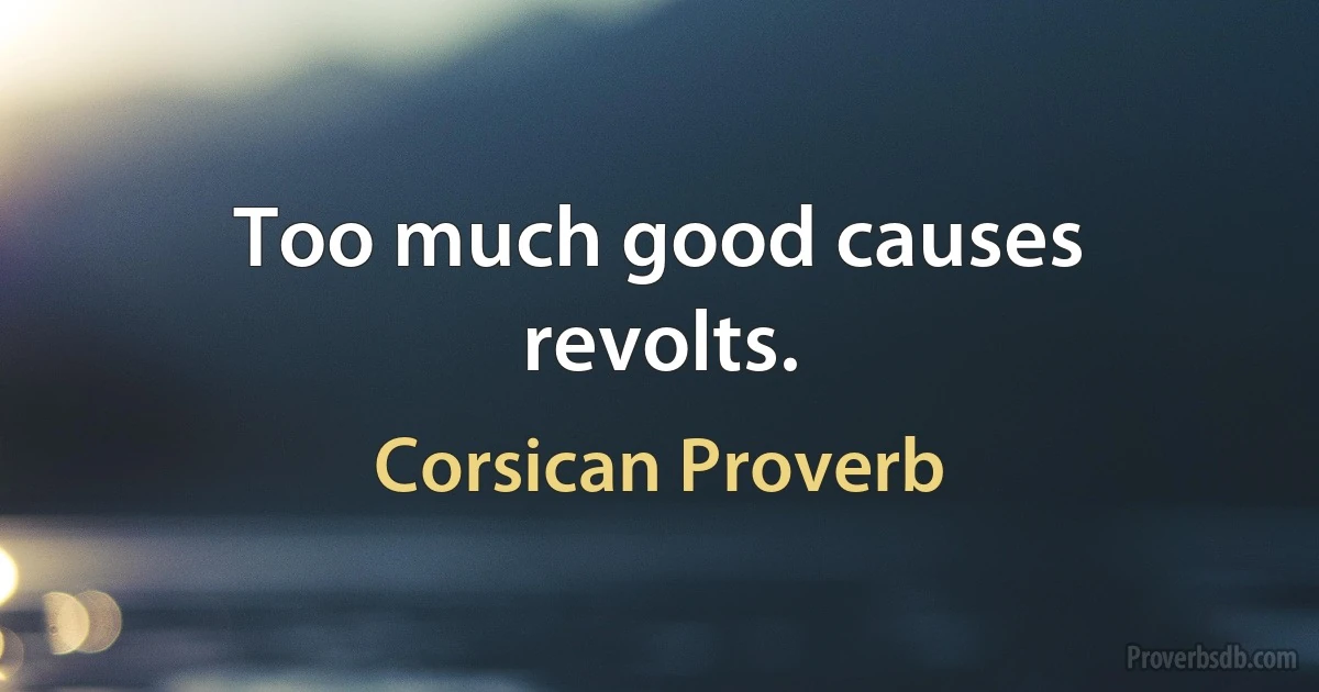 Too much good causes revolts. (Corsican Proverb)