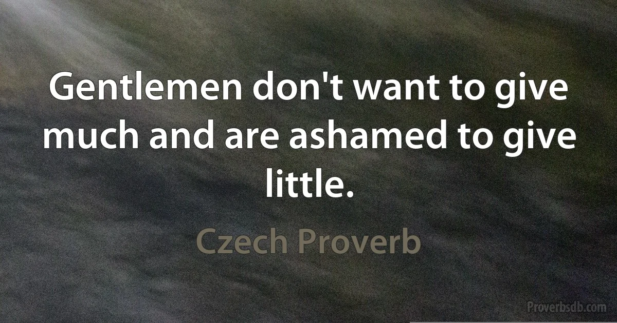 Gentlemen don't want to give much and are ashamed to give little. (Czech Proverb)