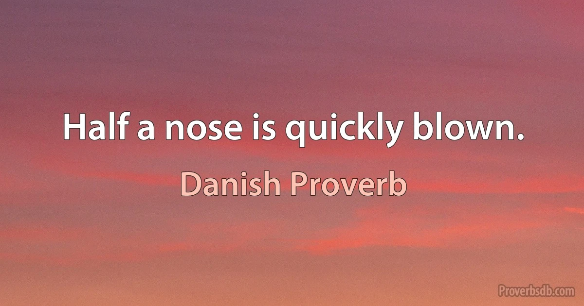 Half a nose is quickly blown. (Danish Proverb)