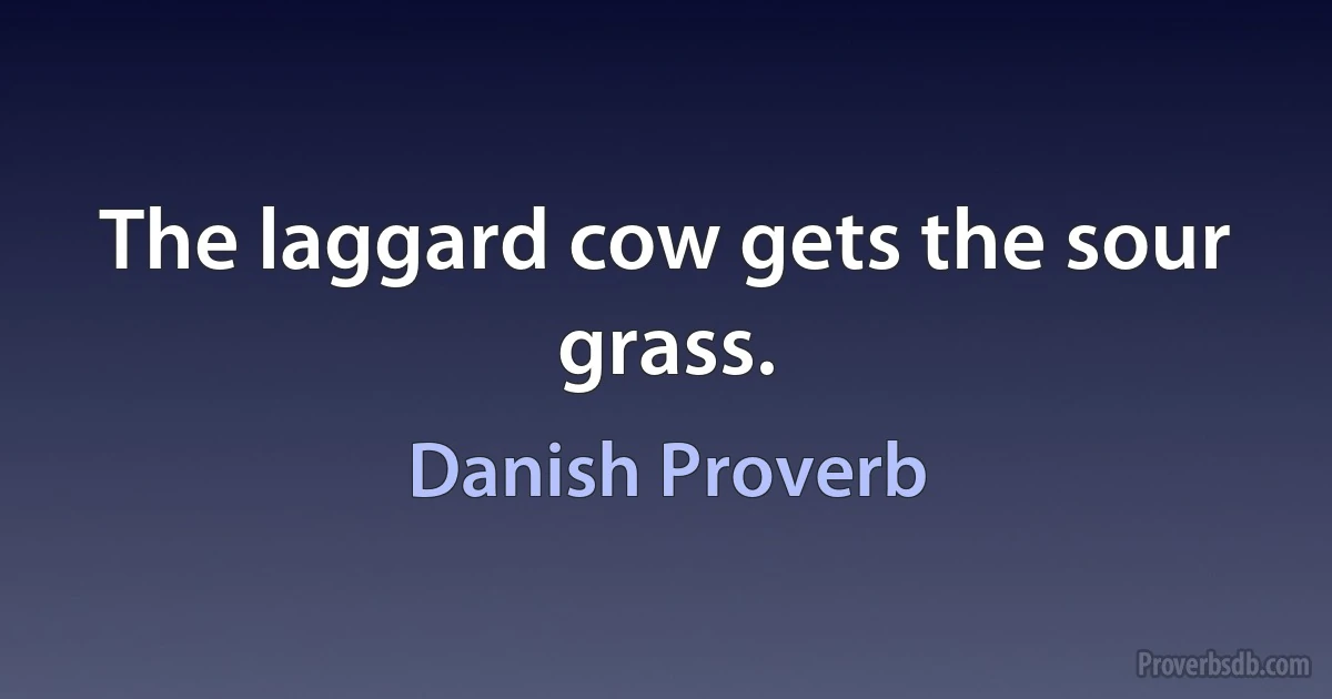 The laggard cow gets the sour grass. (Danish Proverb)