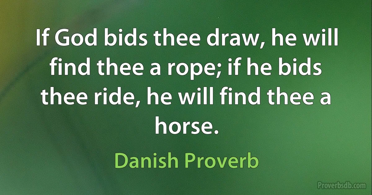 If God bids thee draw, he will find thee a rope; if he bids thee ride, he will find thee a horse. (Danish Proverb)