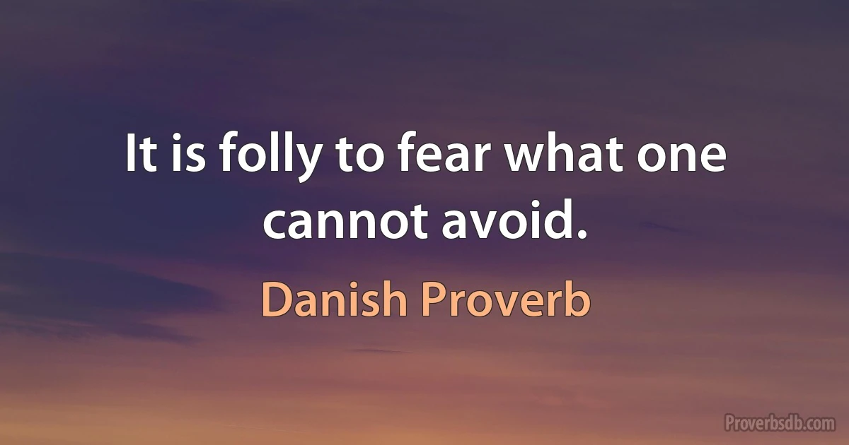 It is folly to fear what one cannot avoid. (Danish Proverb)