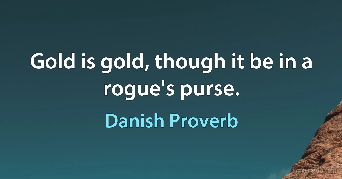 Gold is gold, though it be in a rogue's purse. (Danish Proverb)