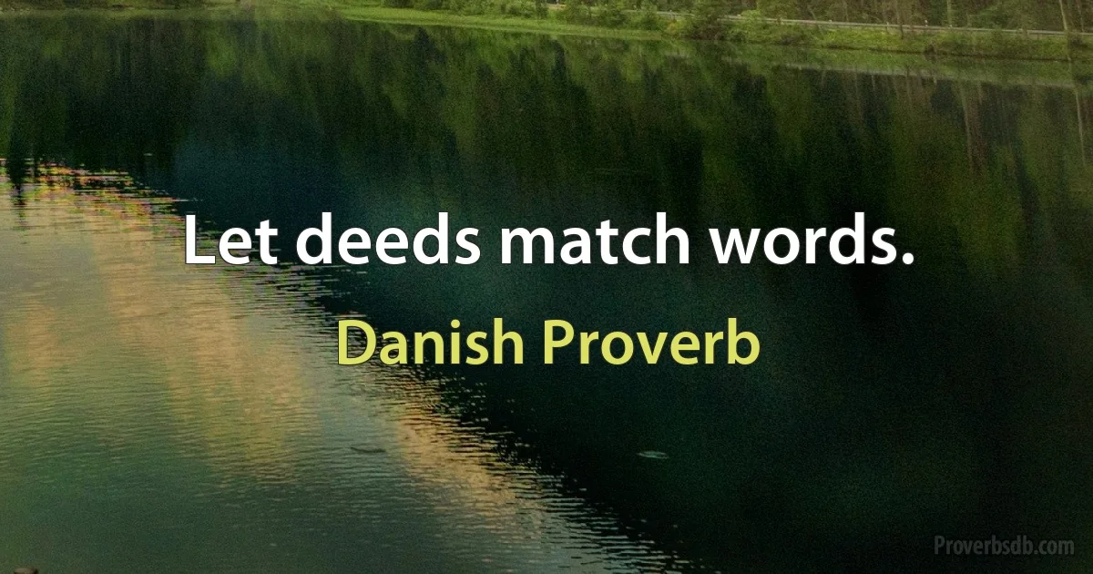 Let deeds match words. (Danish Proverb)