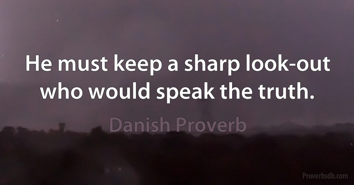 He must keep a sharp look-out who would speak the truth. (Danish Proverb)