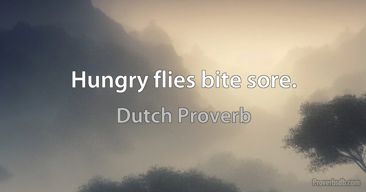 Hungry flies bite sore. (Dutch Proverb)