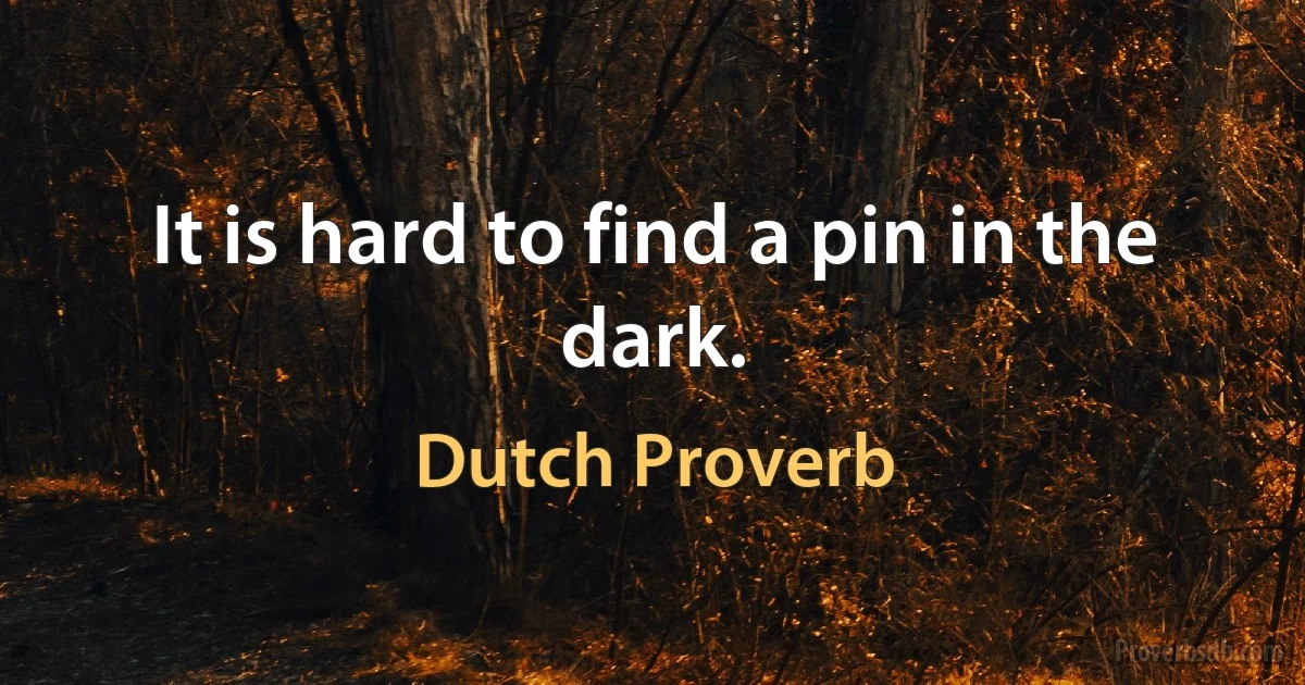 It is hard to find a pin in the dark. (Dutch Proverb)