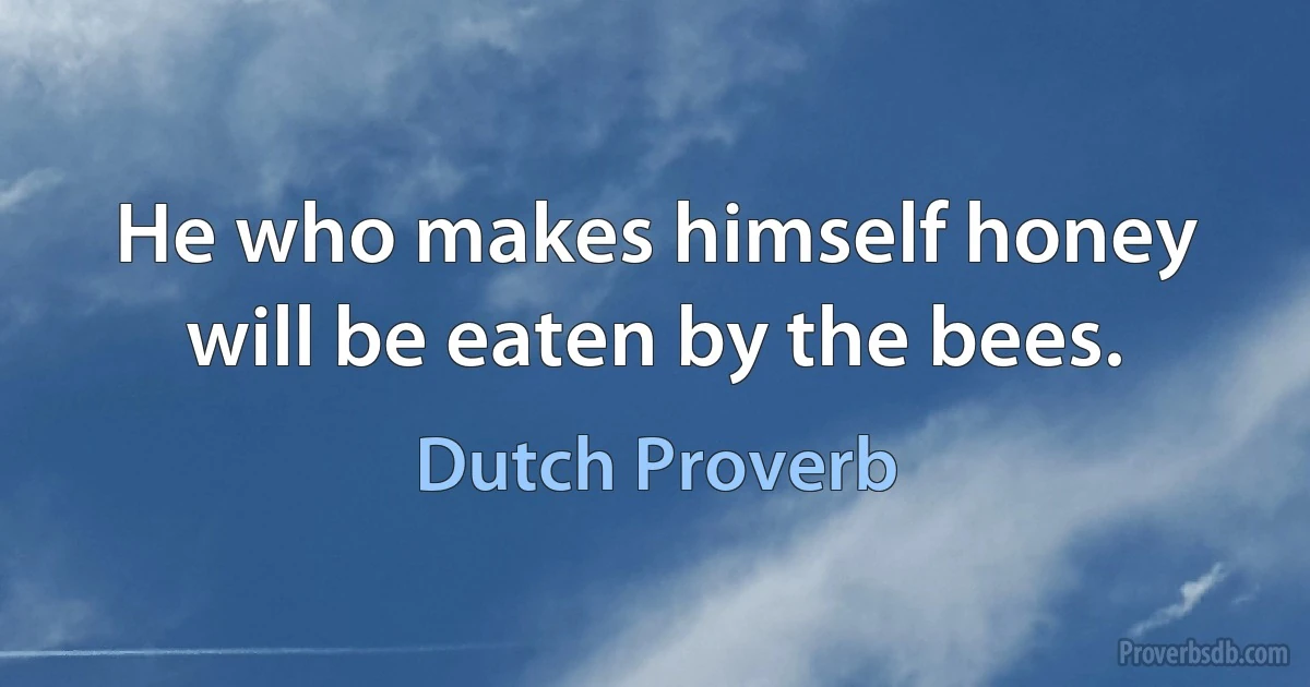 He who makes himself honey will be eaten by the bees. (Dutch Proverb)