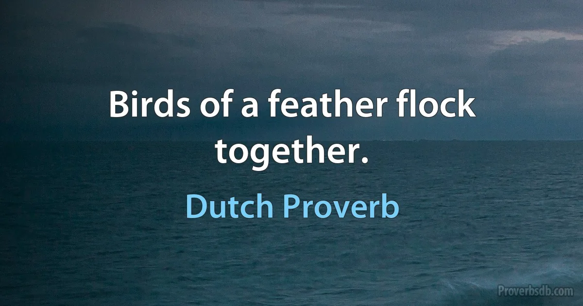 Birds of a feather flock together. (Dutch Proverb)