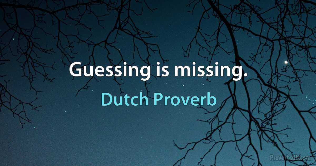 Guessing is missing. (Dutch Proverb)