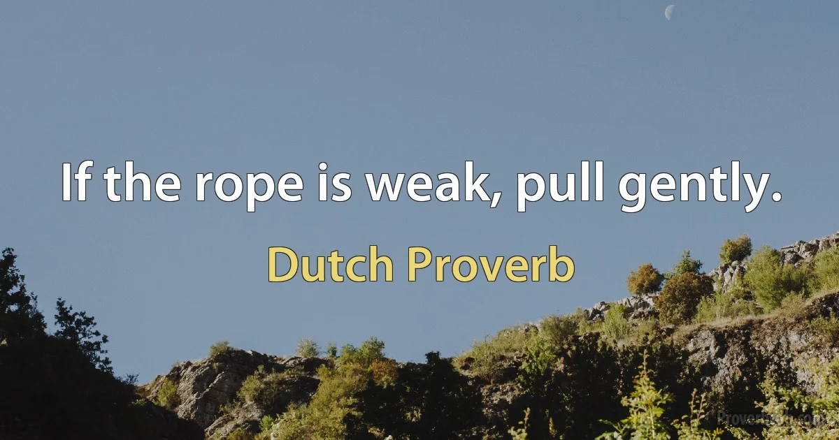 If the rope is weak, pull gently. (Dutch Proverb)