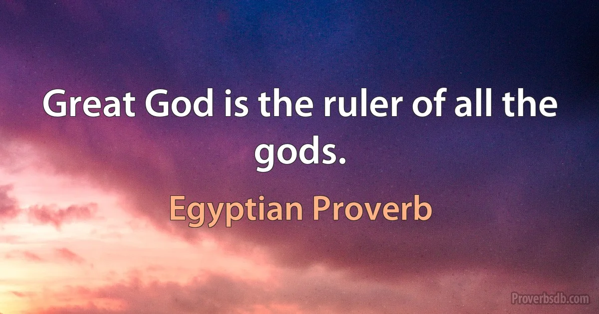 Great God is the ruler of all the gods. (Egyptian Proverb)