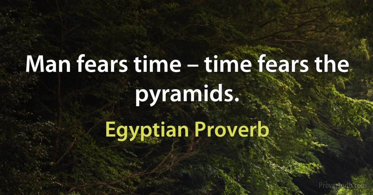 Man fears time – time fears the pyramids. (Egyptian Proverb)