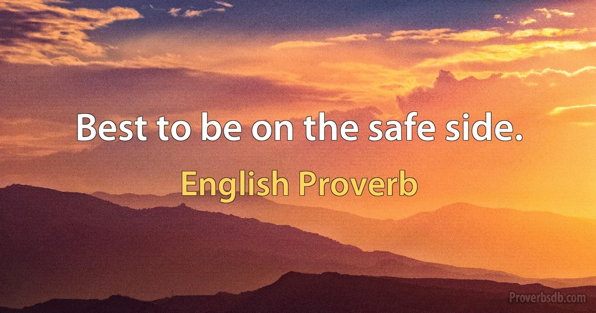 Best to be on the safe side. (English Proverb)