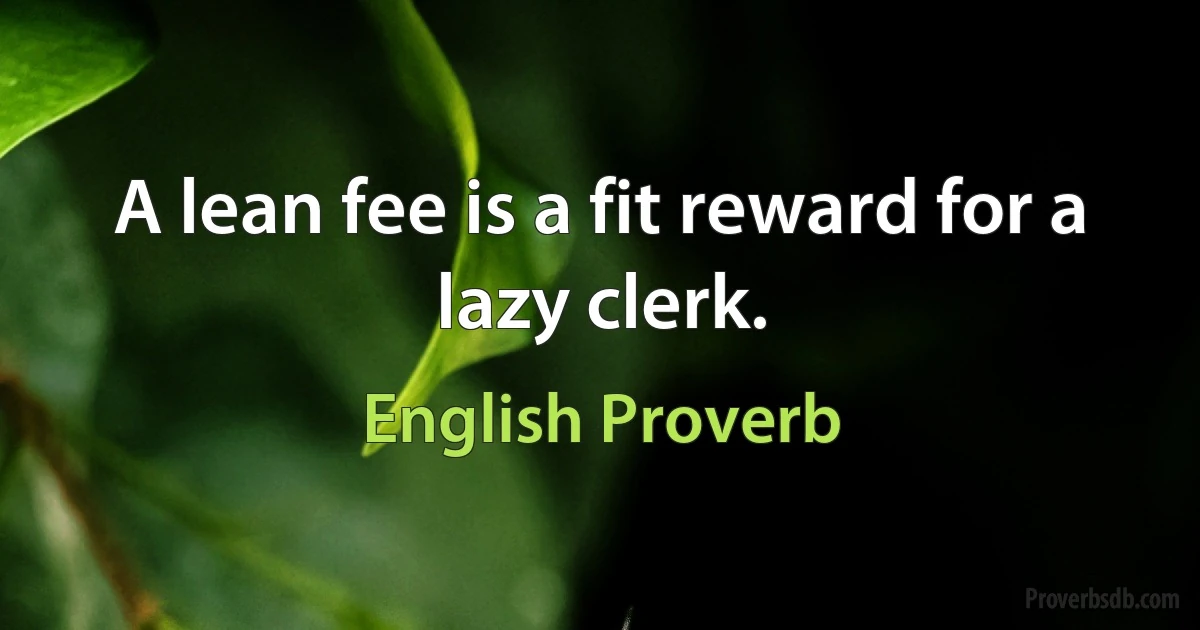 A lean fee is a fit reward for a lazy clerk. (English Proverb)