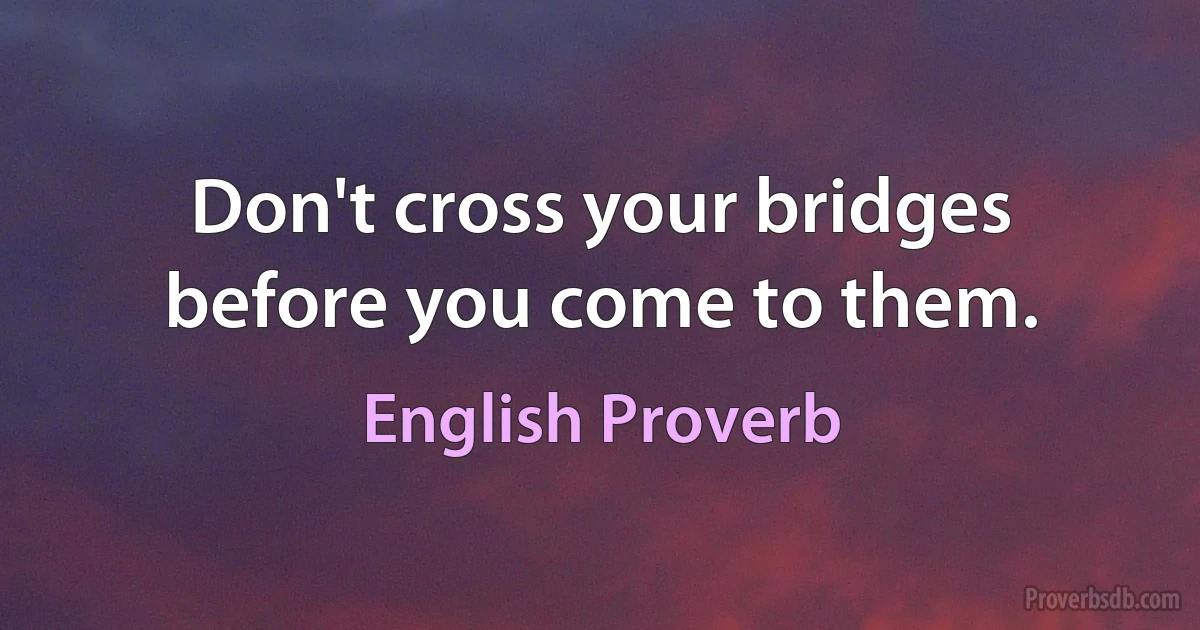 Don't cross your bridges before you come to them. (English Proverb)