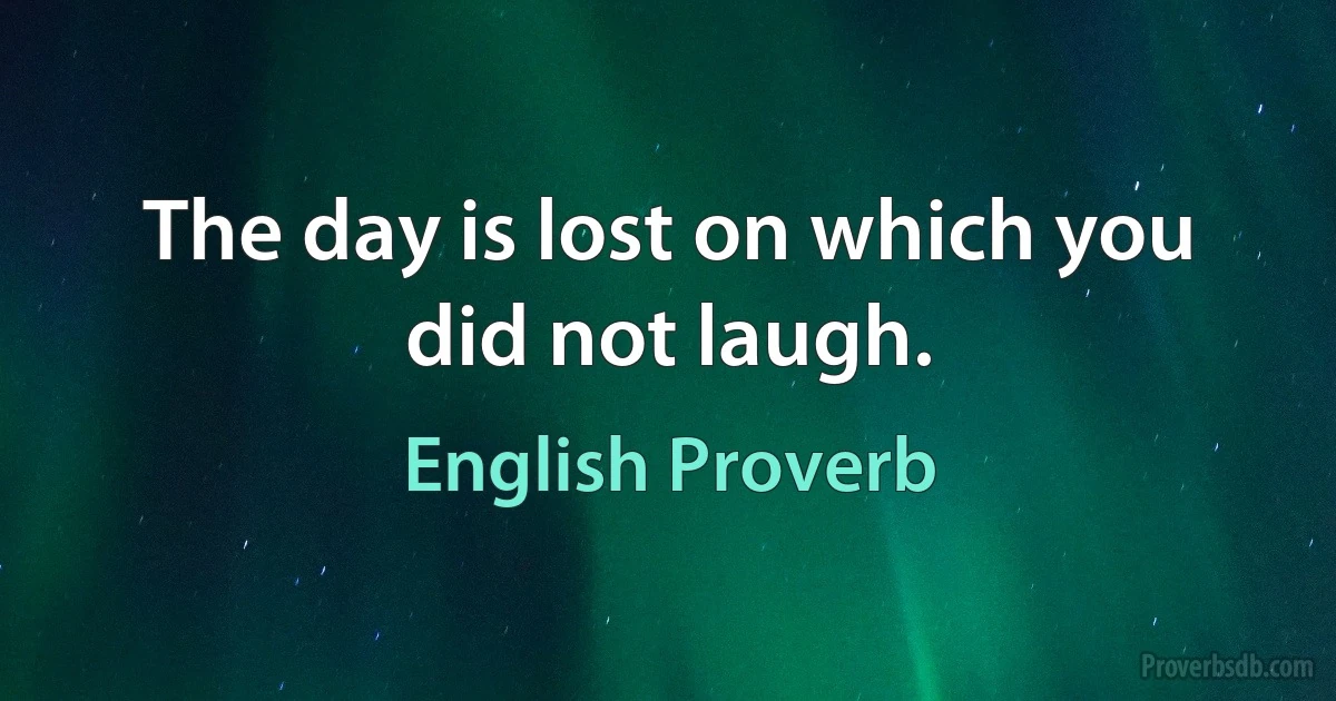 The day is lost on which you did not laugh. (English Proverb)