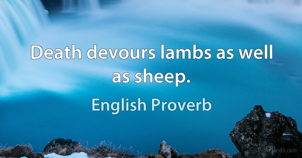 Death devours lambs as well as sheep. (English Proverb)