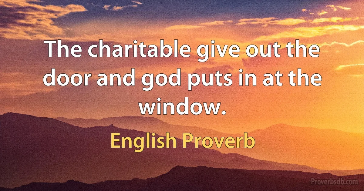 The charitable give out the door and god puts in at the window. (English Proverb)