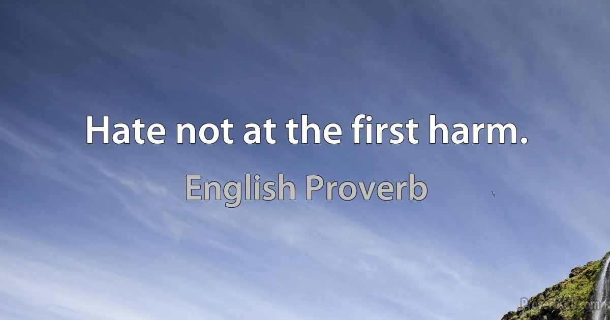 Hate not at the first harm. (English Proverb)