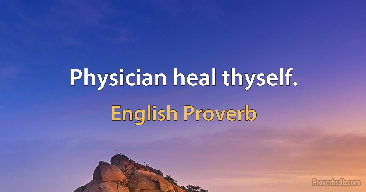 Physician heal thyself. (English Proverb)