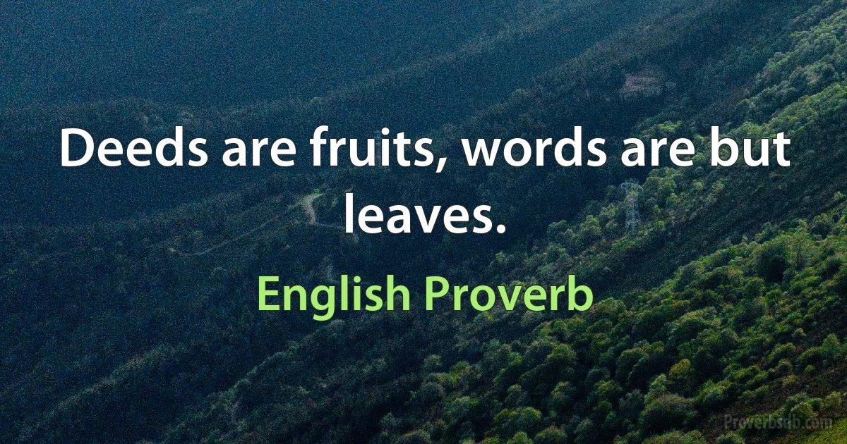 Deeds are fruits, words are but leaves. (English Proverb)