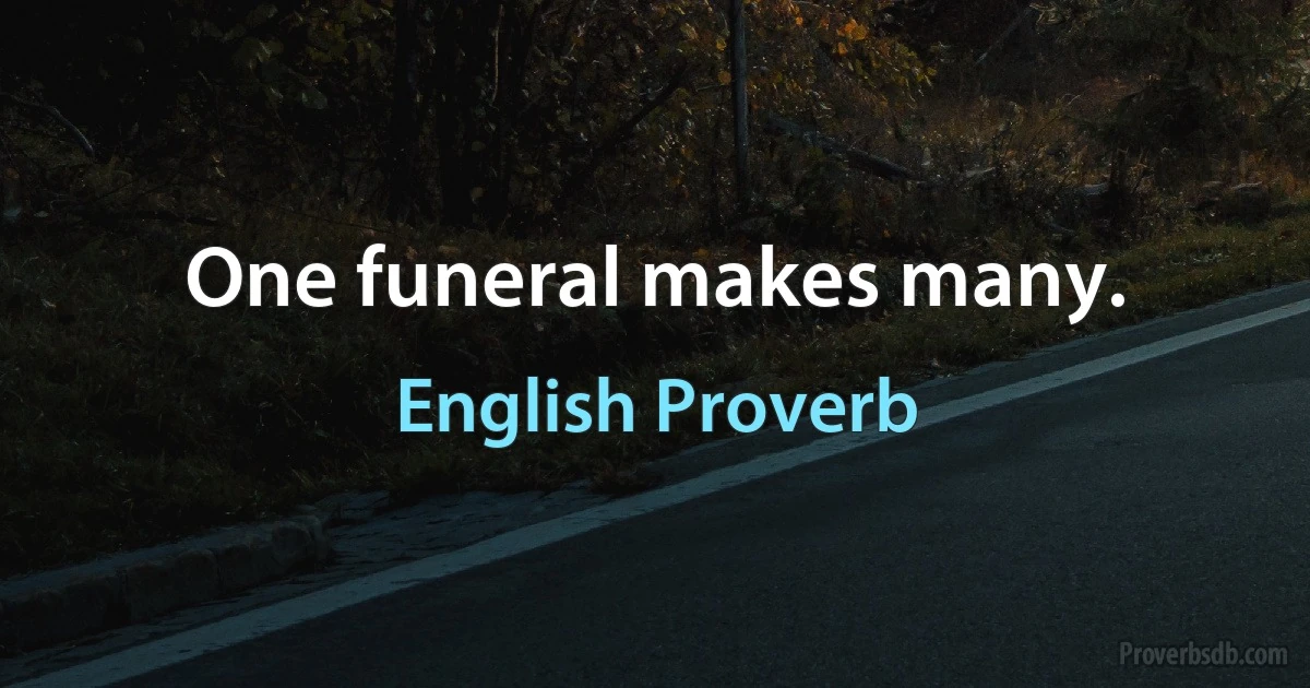 One funeral makes many. (English Proverb)