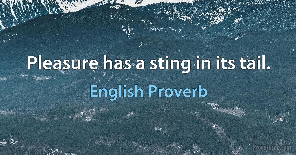 Pleasure has a sting in its tail. (English Proverb)