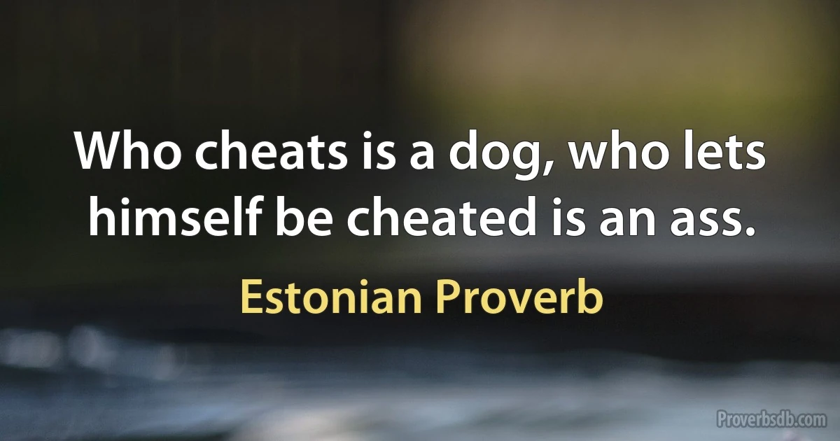 Who cheats is a dog, who lets himself be cheated is an ass. (Estonian Proverb)