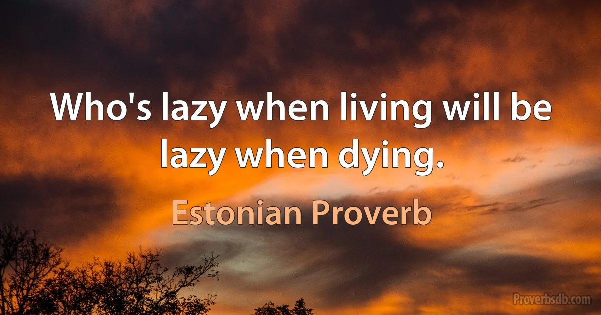 Who's lazy when living will be lazy when dying. (Estonian Proverb)