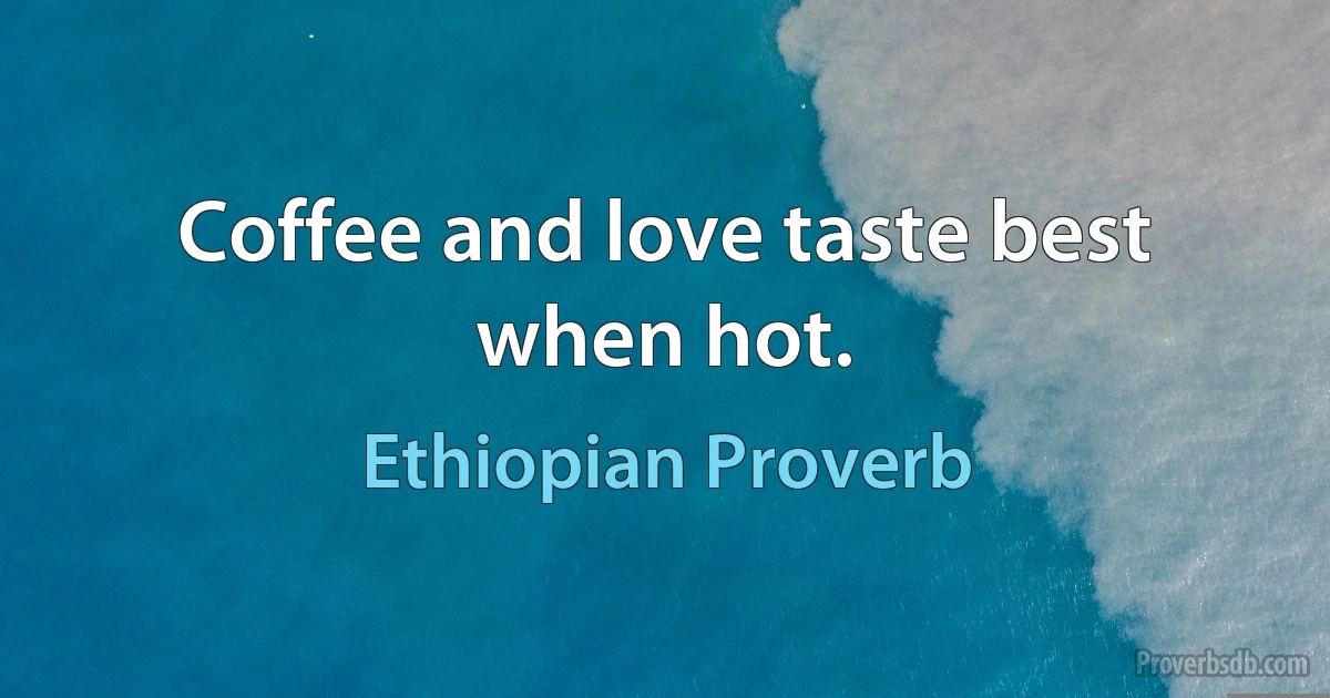 Coffee and love taste best when hot. (Ethiopian Proverb)