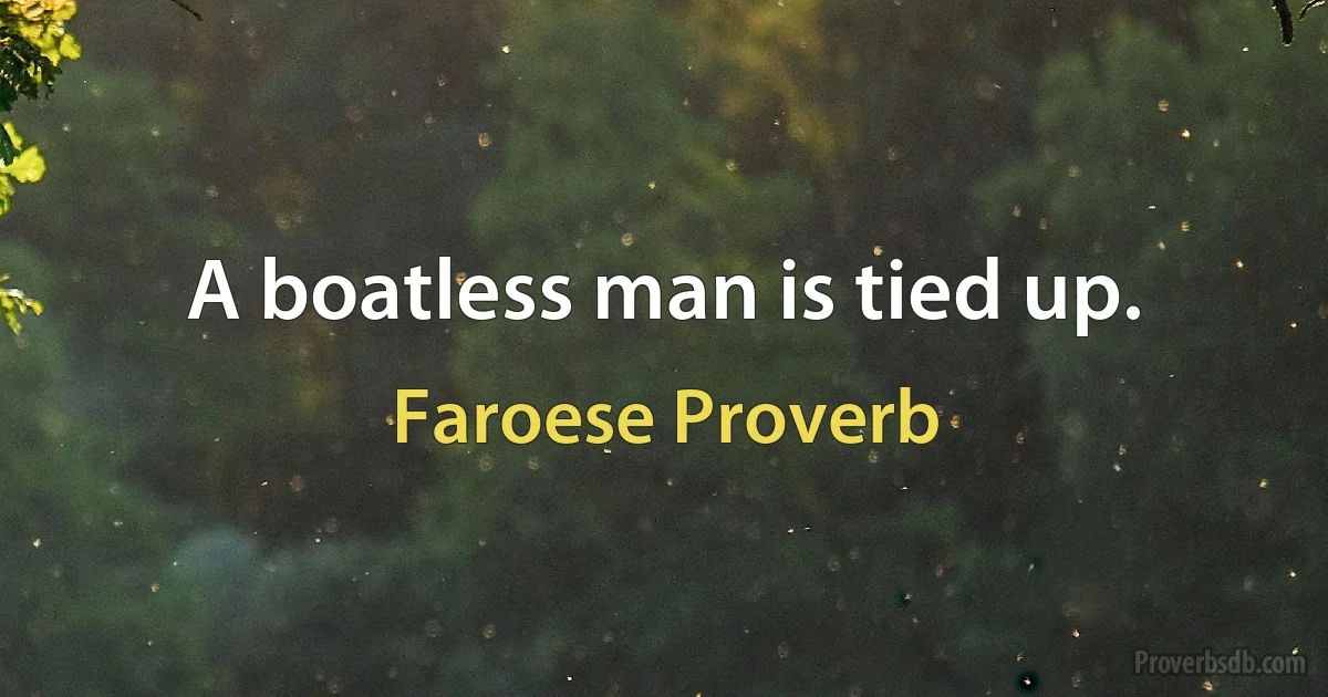 A boatless man is tied up. (Faroese Proverb)