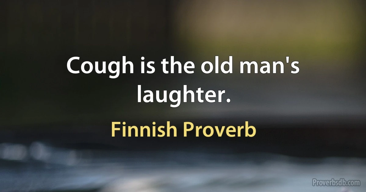 Cough is the old man's laughter. (Finnish Proverb)