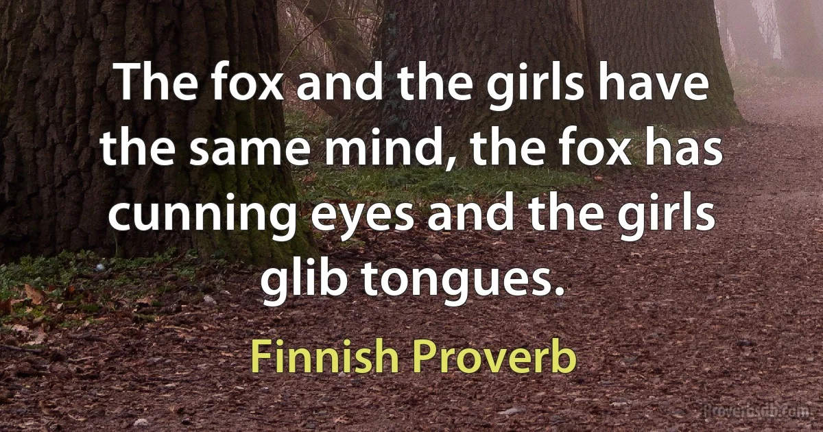 The fox and the girls have the same mind, the fox has cunning eyes and the girls glib tongues. (Finnish Proverb)