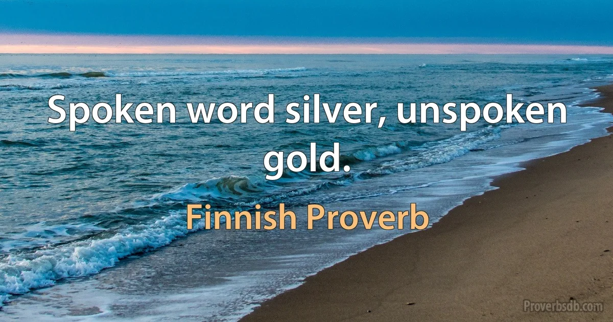 Spoken word silver, unspoken gold. (Finnish Proverb)