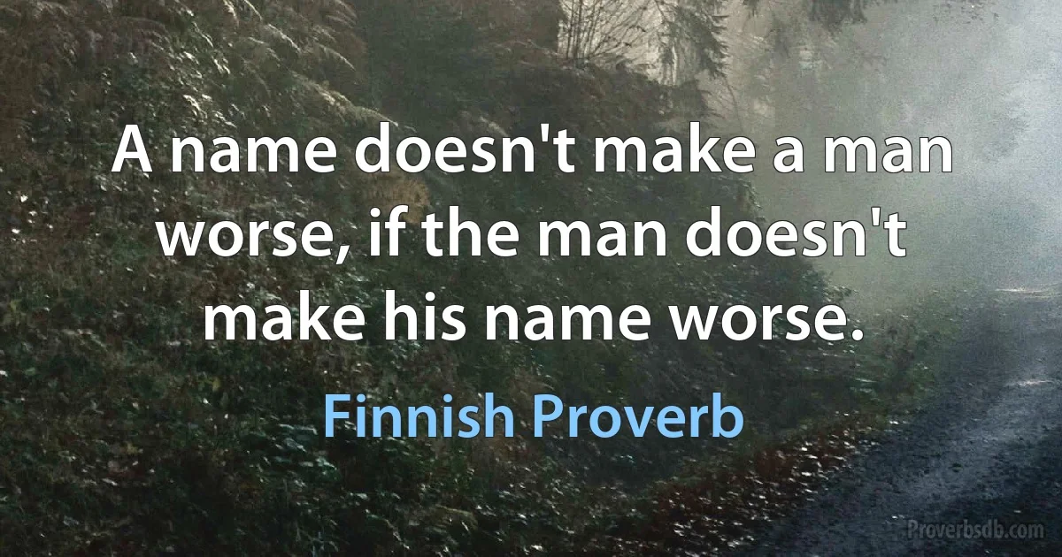 A name doesn't make a man worse, if the man doesn't make his name worse. (Finnish Proverb)