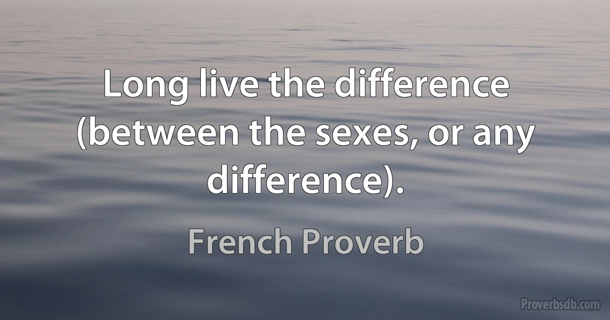 Long live the difference (between the sexes, or any difference). (French Proverb)