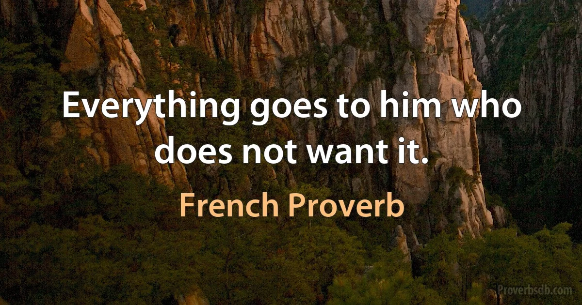 Everything goes to him who does not want it. (French Proverb)