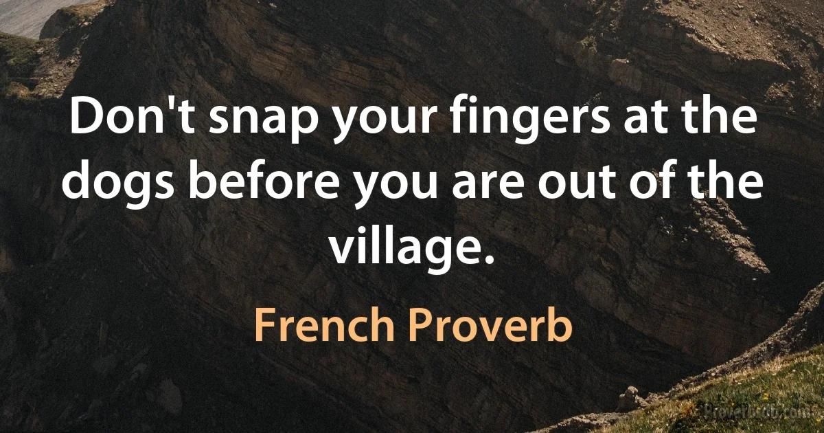 Don't snap your fingers at the dogs before you are out of the village. (French Proverb)