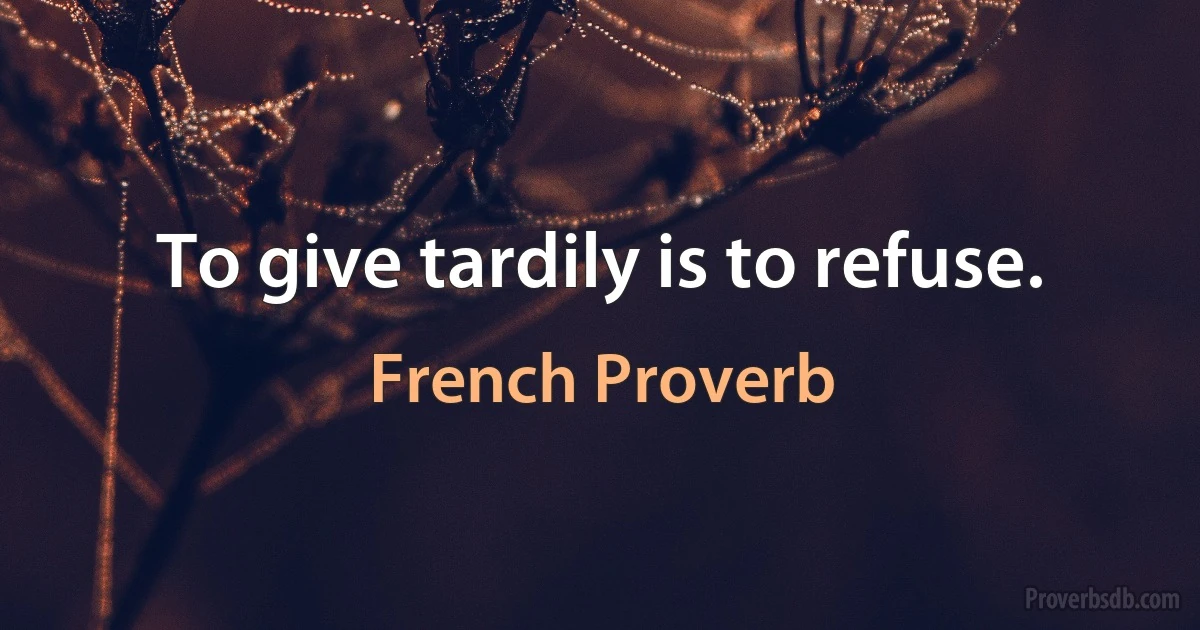 To give tardily is to refuse. (French Proverb)