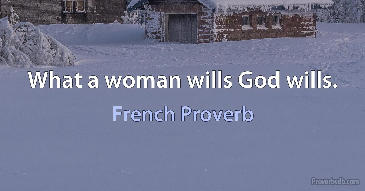 What a woman wills God wills. (French Proverb)