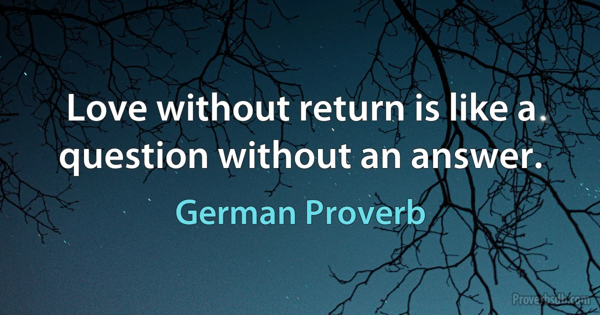 Love without return is like a question without an answer. (German Proverb)